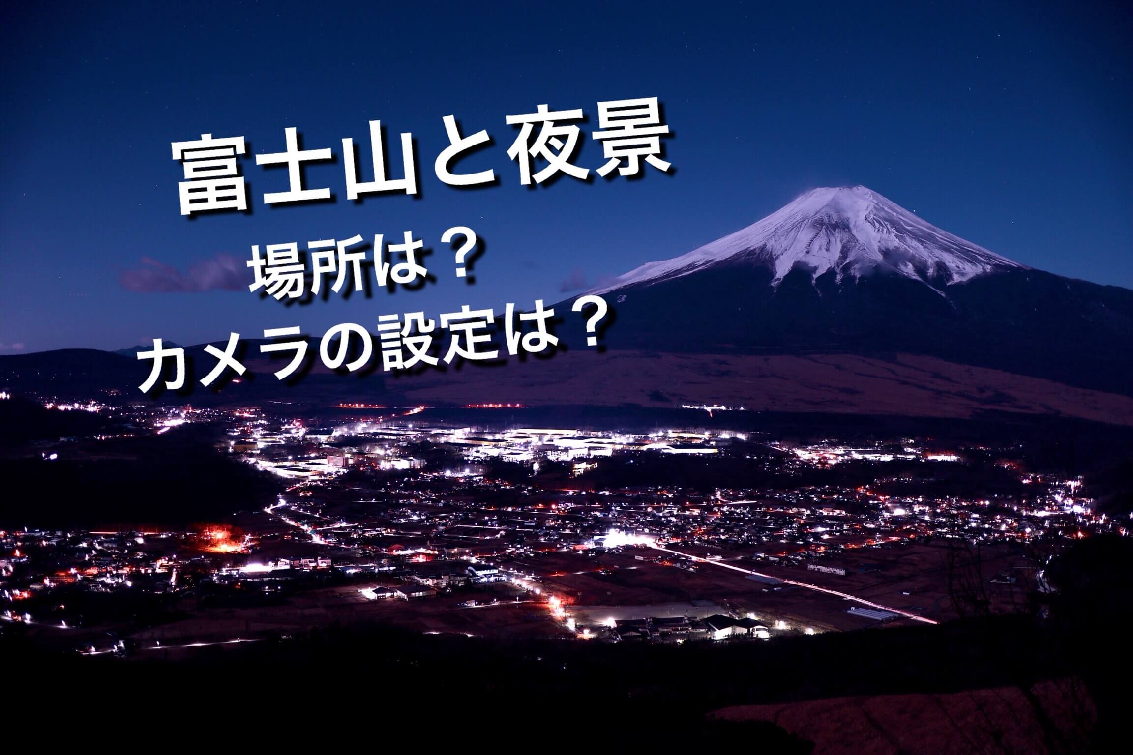 まとめ 富士山 夜景の撮影スポット一覧 一眼レフカメラの設定と共にご紹介 こりおつブログ